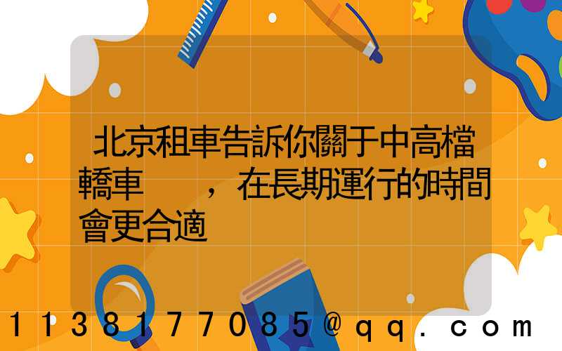 北京租車告訴你關于中高檔轎車，在長期運行的時間會更合適